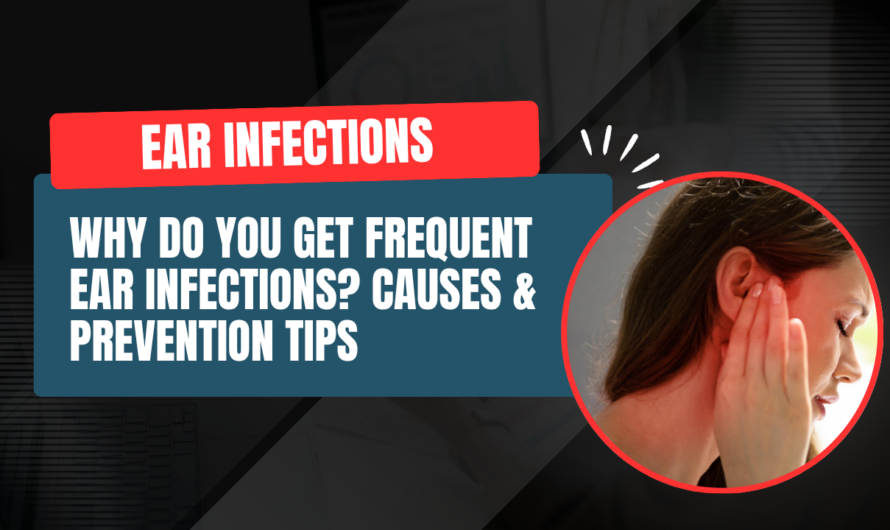 Why Do You Get Frequent Ear Infections? Causes & Prevention Tips